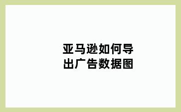 亚马逊如何导出广告数据图