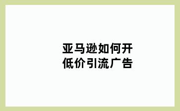 亚马逊如何开低价引流广告