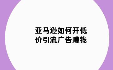 亚马逊如何开低价引流广告赚钱