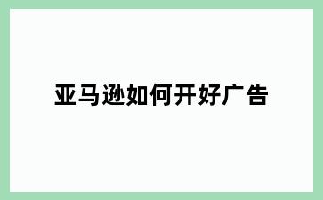 亚马逊如何开好广告
