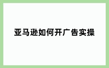亚马逊如何开广告实操