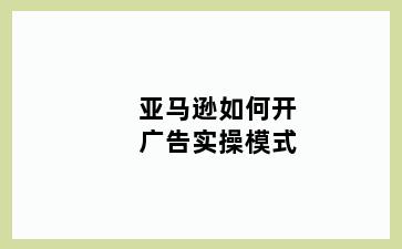 亚马逊如何开广告实操模式