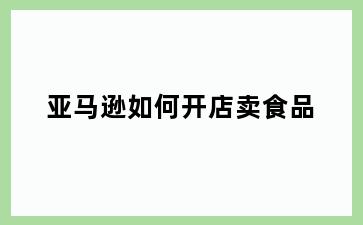 亚马逊如何开店卖食品