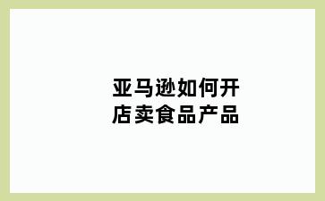 亚马逊如何开店卖食品产品