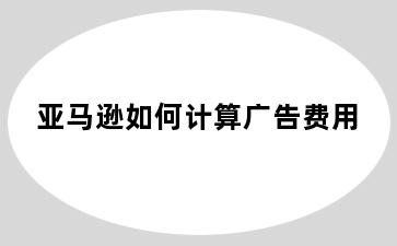亚马逊如何计算广告费用