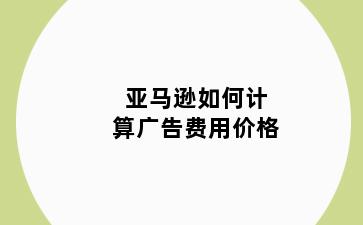 亚马逊如何计算广告费用价格