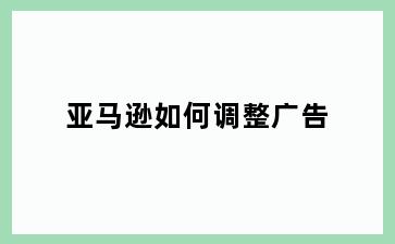 亚马逊如何调整广告