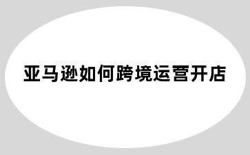 亚马逊如何跨境运营开店