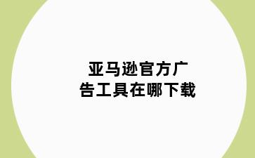 亚马逊官方广告工具在哪下载