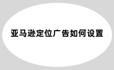 亚马逊定位广告如何设置