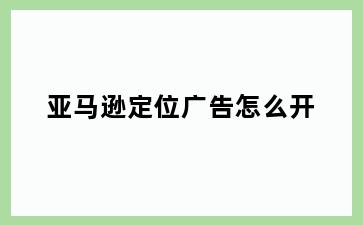 亚马逊定位广告怎么开