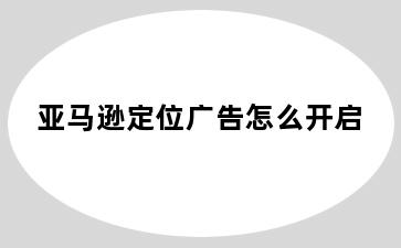 亚马逊定位广告怎么开启