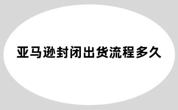 亚马逊封闭出货流程多久