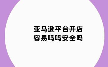 亚马逊平台开店容易吗吗安全吗
