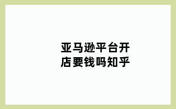 亚马逊平台开店要钱吗知乎