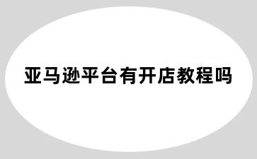 亚马逊平台有开店教程吗