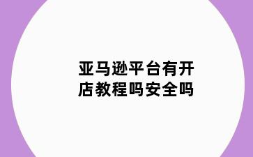 亚马逊平台有开店教程吗安全吗
