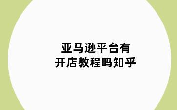 亚马逊平台有开店教程吗知乎
