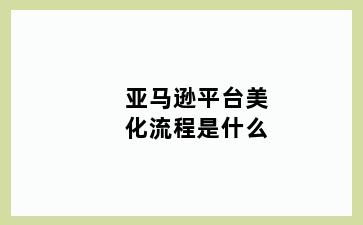 亚马逊平台美化流程是什么