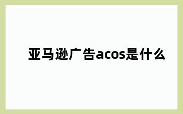 亚马逊广告acos是什么