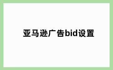 亚马逊广告bid设置