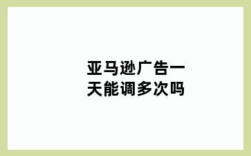 亚马逊广告一天能调多次吗
