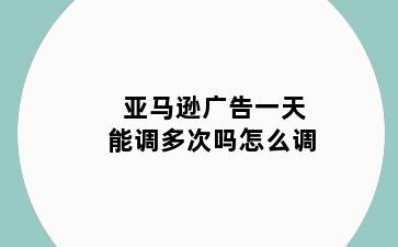亚马逊广告一天能调多次吗怎么调