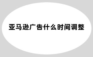 亚马逊广告什么时间调整