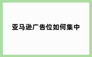 亚马逊广告位如何集中