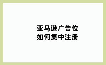 亚马逊广告位如何集中注册