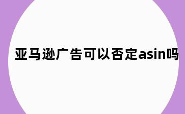 亚马逊广告可以否定asin吗