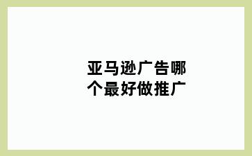 亚马逊广告哪个最好做推广