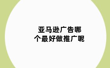 亚马逊广告哪个最好做推广呢