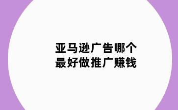 亚马逊广告哪个最好做推广赚钱