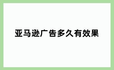 亚马逊广告多久有效果