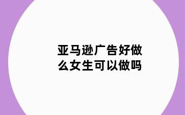 亚马逊广告好做么女生可以做吗
