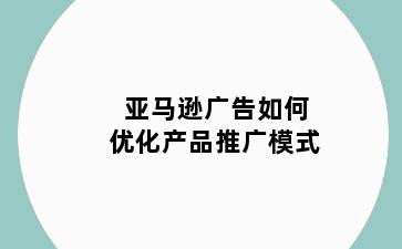 亚马逊广告如何优化产品推广模式