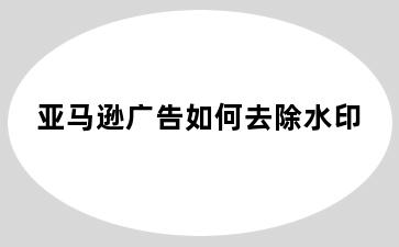 亚马逊广告如何去除水印