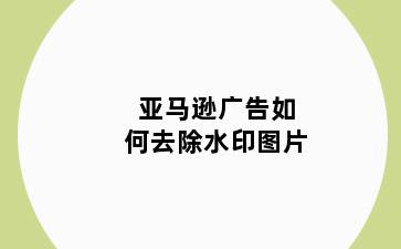 亚马逊广告如何去除水印图片