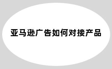 亚马逊广告如何对接产品