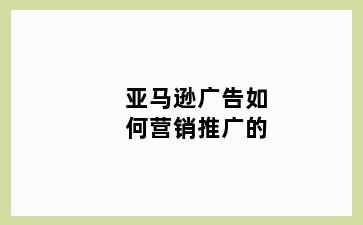 亚马逊广告如何营销推广的