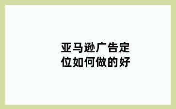 亚马逊广告定位如何做的好