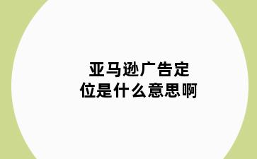 亚马逊广告定位是什么意思啊