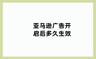 亚马逊广告开启后多久生效