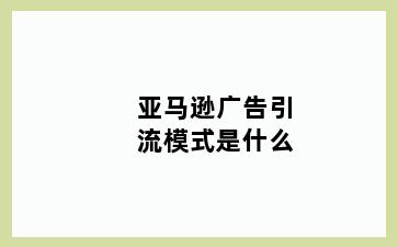 亚马逊广告引流模式是什么