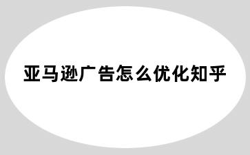 亚马逊广告怎么优化知乎