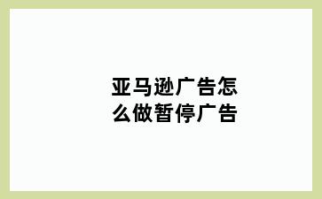 亚马逊广告怎么做暂停广告