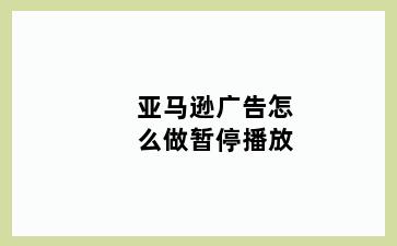 亚马逊广告怎么做暂停播放