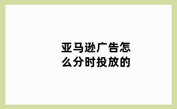 亚马逊广告怎么分时投放的