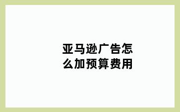 亚马逊广告怎么加预算费用